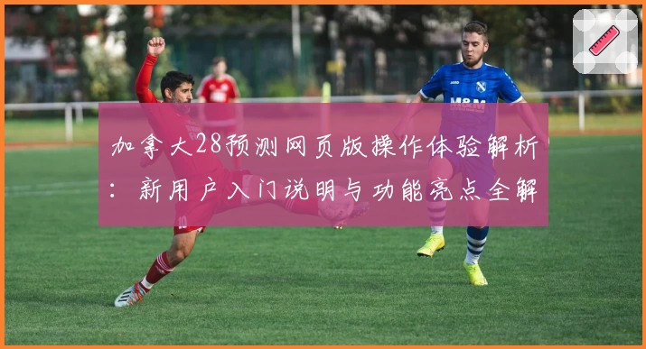 加拿大28预测网页版操作体验解析：新用户入门说明与功能亮点全解