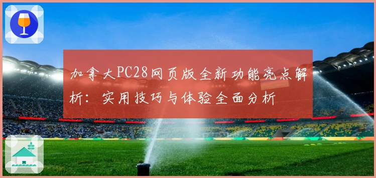 加拿大PC28网页版全新功能亮点解析：实用技巧与体验全面分析