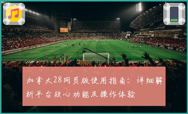 加拿大28网页版使用指南:详细解析平台核心功能及操作体验