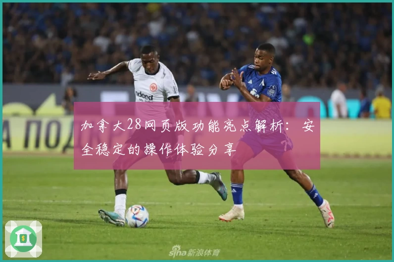 加拿大28网页版功能亮点解析：安全稳定的操作体验分享