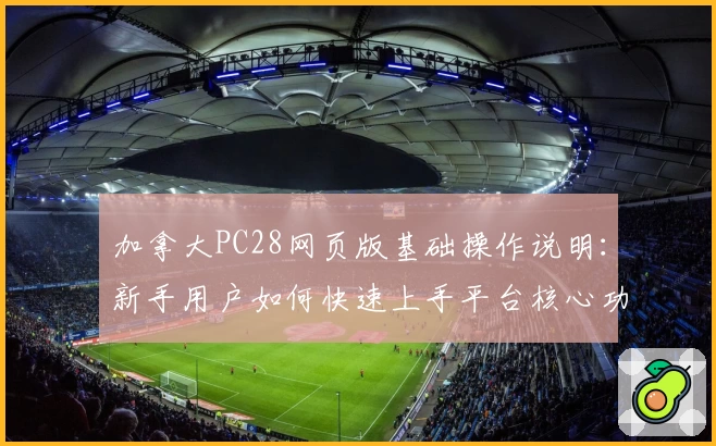 加拿大PC28网页版基础操作说明：新手用户如何快速上手平台核心功能应用