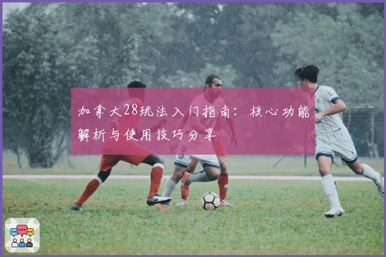 加拿大28玩法入门指南:核心功能解析与使用技巧分享