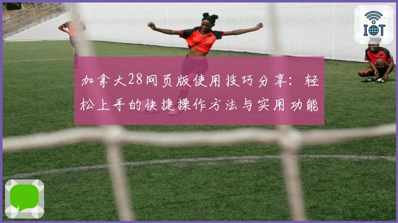 加拿大28网页版使用技巧分享:轻松上手的快捷操作方法与实用功能解析