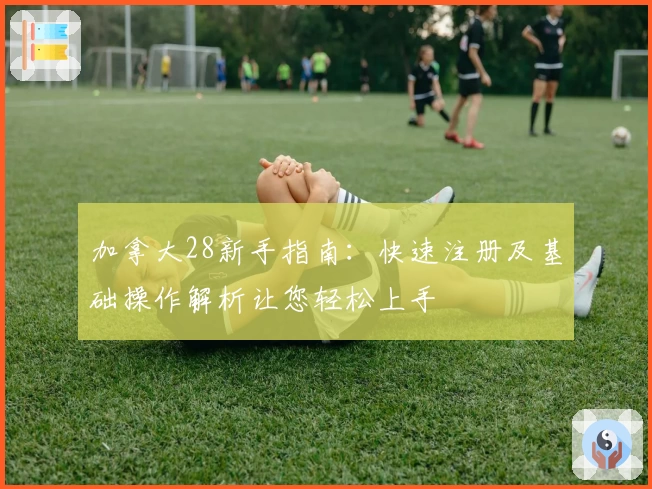 加拿大28新手指南：快速注册及基础操作解析让您轻松上手