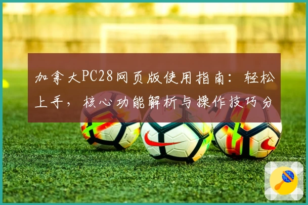 加拿大PC28网页版使用指南：轻松上手，核心功能解析与操作技巧分享