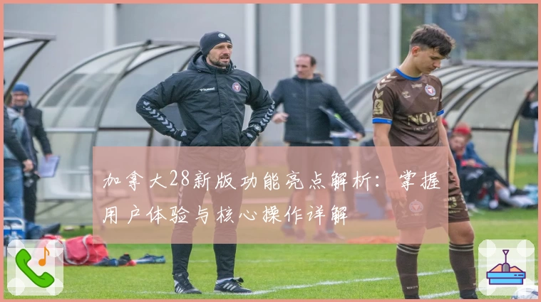 加拿大28新版功能亮点解析：掌握用户体验与核心操作详解