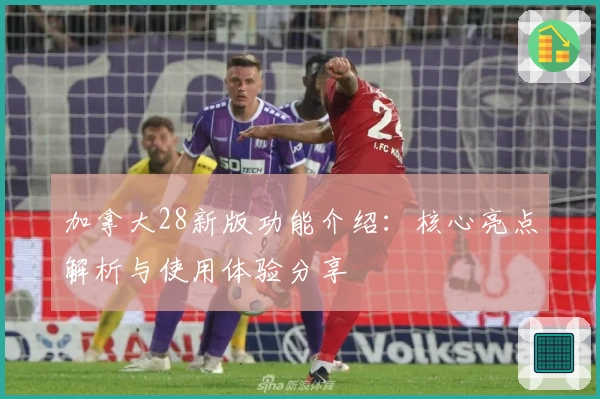 加拿大28新版功能介绍：核心亮点解析与使用体验分享