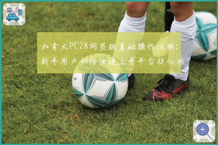 加拿大PC28网页版基础操作说明：新手用户如何快速上手平台核心功能应用