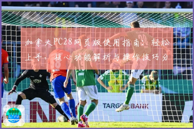 加拿大PC28网页版使用指南:轻松上手,核心功能解析与操作技巧分享