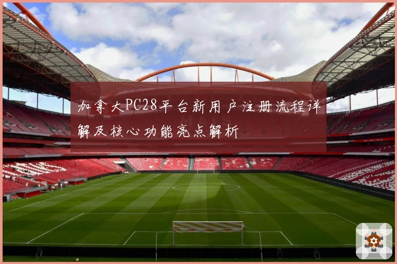 加拿大PC28平台新用户注册流程详解及核心功能亮点解析