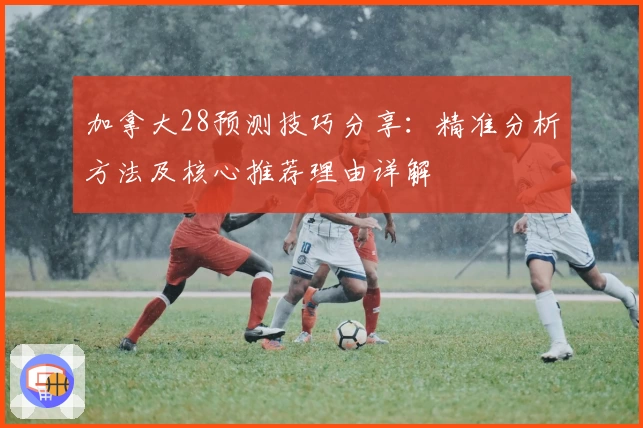 加拿大28预测技巧分享:精准分析方法及核心推荐理由详解