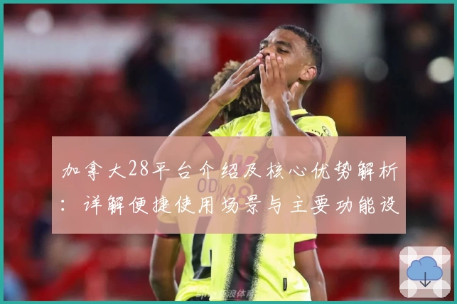 加拿大28平台介绍及核心优势解析:详解便捷使用场景与主要功能设置